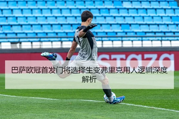 巴萨欧冠首发门将选择生变弗里克用人逻辑深度解析