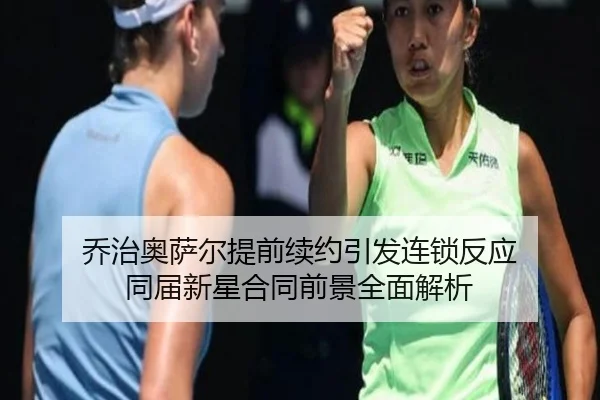 乔治奥萨尔提前续约引发连锁反应 同届新星合同前景全面解析
